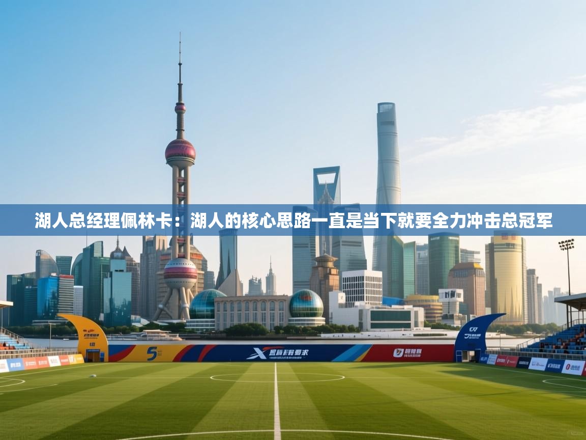 湖人总经理佩林卡：湖人的核心思路一直是当下就要全力冲击总冠军