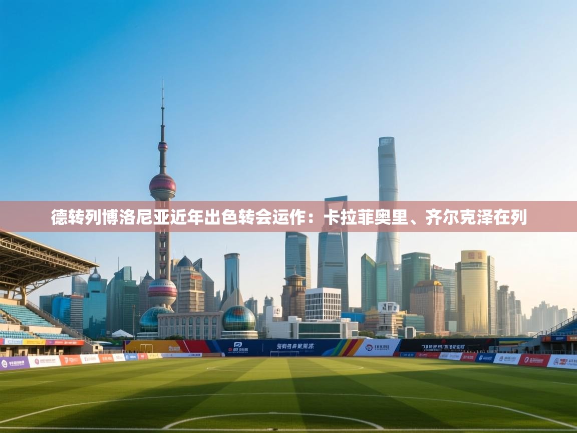 德转列博洛尼亚近年出色转会运作：卡拉菲奥里、齐尔克泽在列
