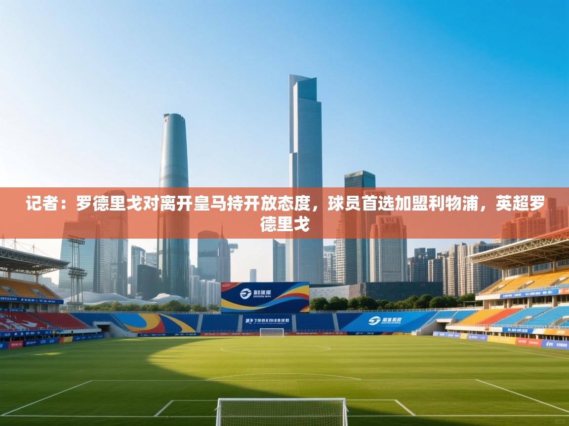 记者：罗德里戈对离开皇马持开放态度，球员首选加盟利物浦，英超罗德里戈