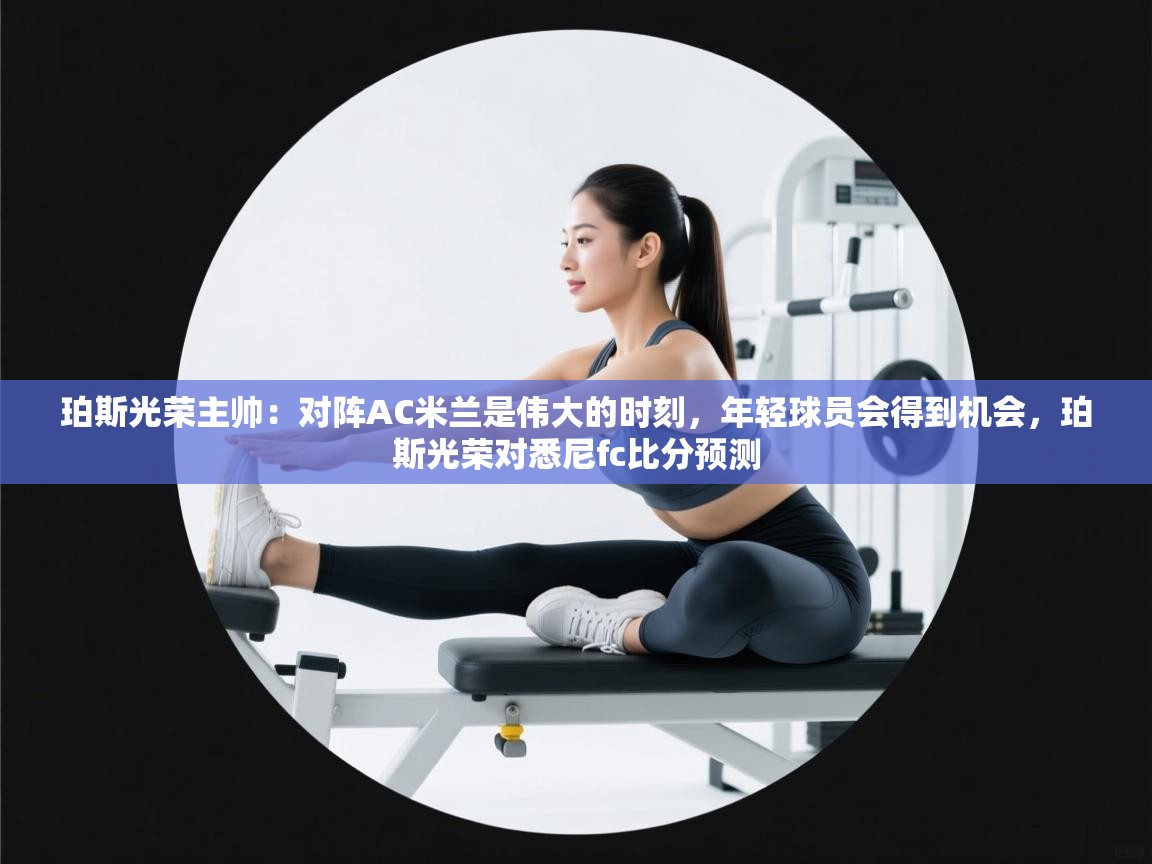 珀斯光荣主帅：对阵AC米兰是伟大的时刻，年轻球员会得到机会，珀斯光荣对悉尼fc比分预测