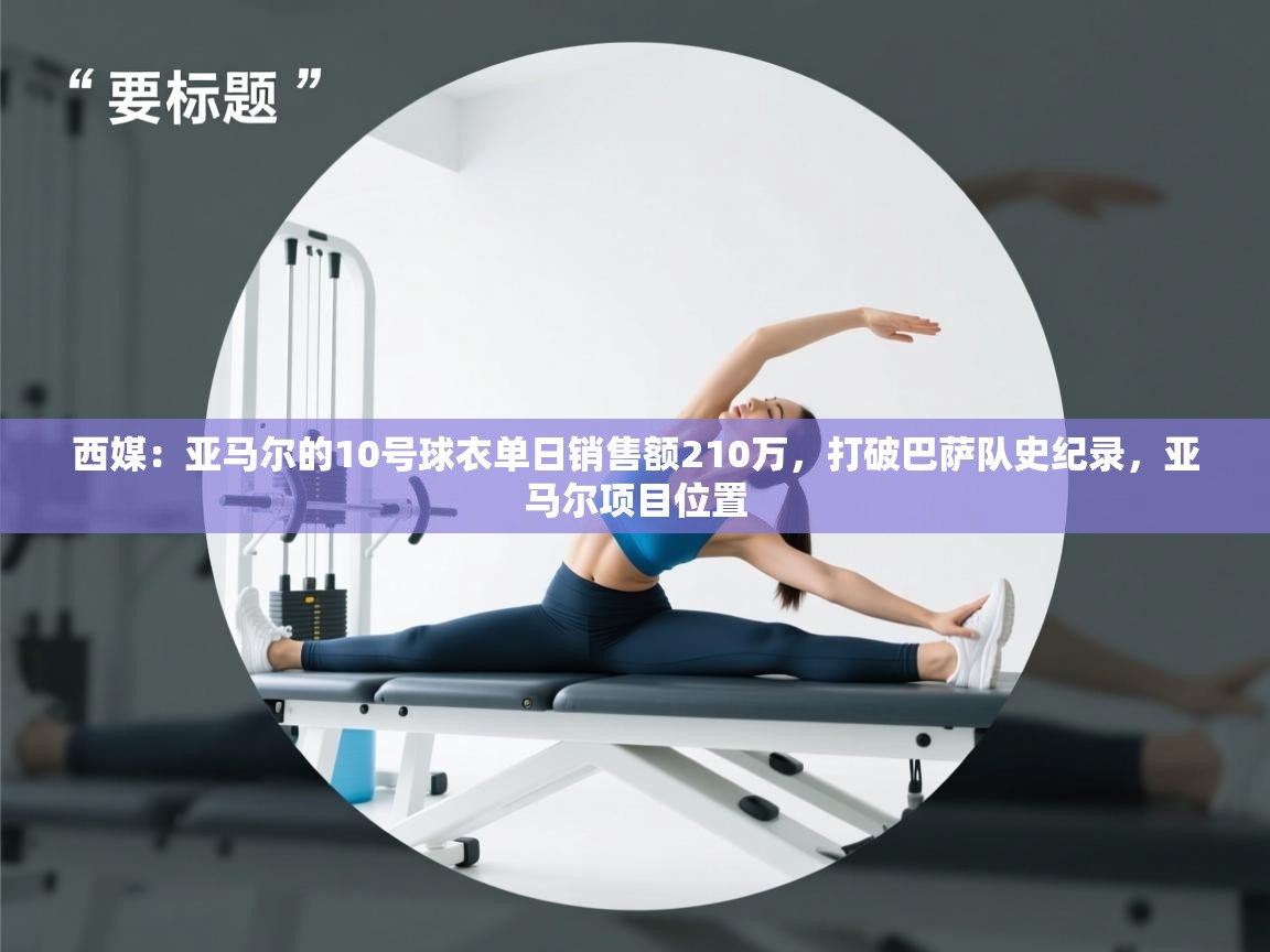 西媒:亚马尔的10号球衣单日销售额210万,打破巴萨队史纪录,亚马尔项目位置 第1张
