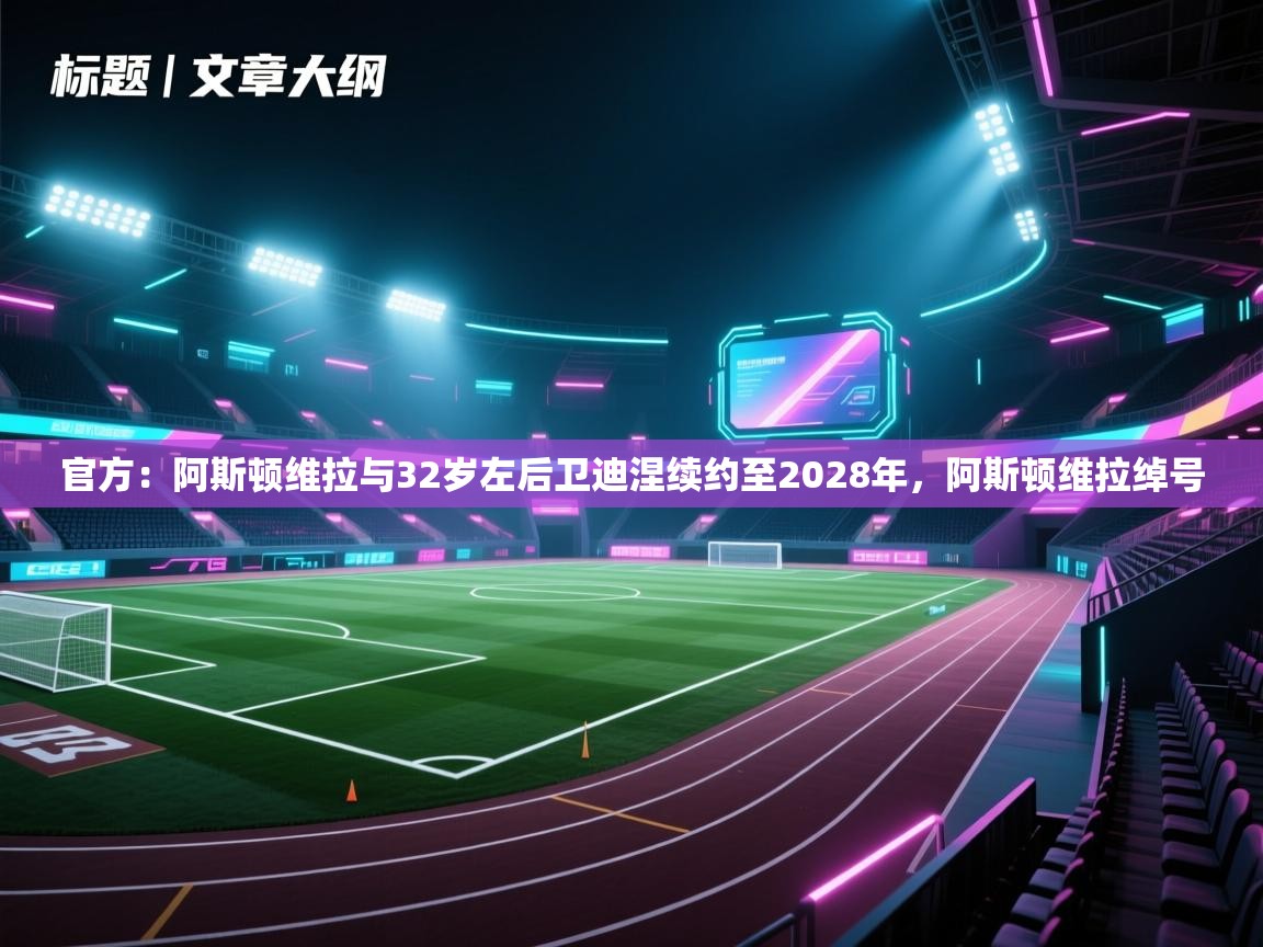 官方：阿斯顿维拉与32岁左后卫迪涅续约至2028年，阿斯顿维拉绰号