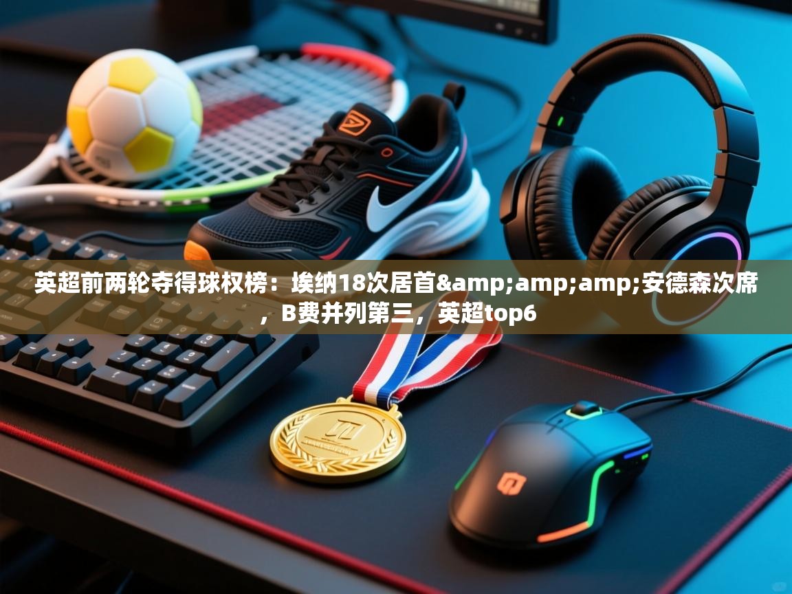 英超前两轮夺得球权榜：埃纳18次居首&amp;安德森次席，B费并列第三，英超top6