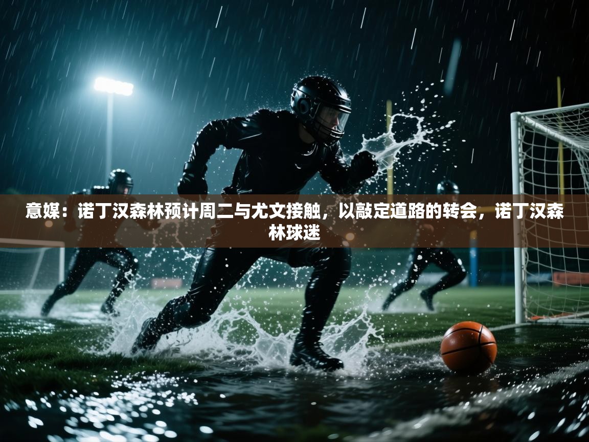 意媒：诺丁汉森林预计周二与尤文接触，以敲定道路的转会，诺丁汉森林球迷