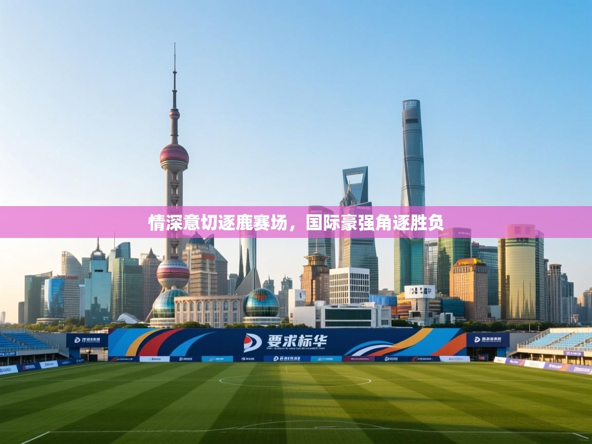 情深意切逐鹿赛场，国际豪强角逐胜负  第2张