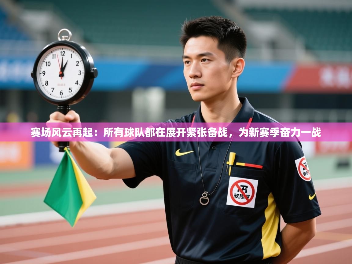 赛场风云再起：所有球队都在展开紧张备战，为新赛季奋力一战  第1张